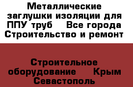 Металлические заглушки изоляции для ППУ труб. - Все города Строительство и ремонт » Строительное оборудование   . Крым,Севастополь